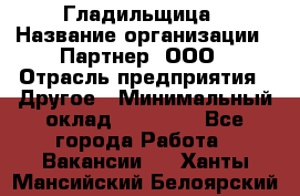 Гладильщица › Название организации ­ Партнер, ООО › Отрасль предприятия ­ Другое › Минимальный оклад ­ 20 000 - Все города Работа » Вакансии   . Ханты-Мансийский,Белоярский г.